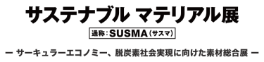 サステナブル マテリアル展 - 通称：SUSMA（サスマ）／ー サーキュラーエコノミー、脱炭素社会実現に向けた素材総合展 ー